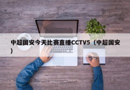 中超国安今天比赛直播CCTV5（中超国安）