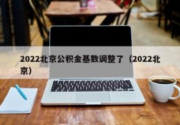 2022北京公积金基数调整了（2022北京）