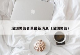 深圳男篮名单最新消息（深圳男篮）